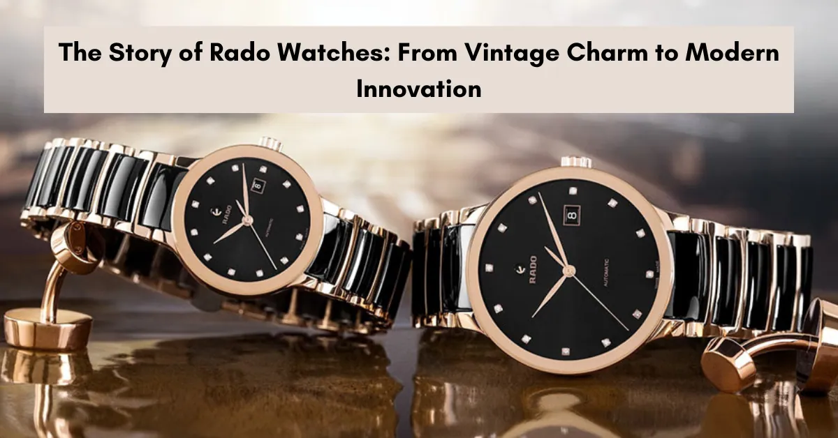 The Story of Rado Watches: From Vintage Charm to Modern Innovation